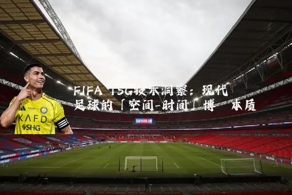 FIFA TSG技术洞察：现代足球的「空间-时间」博弈本质