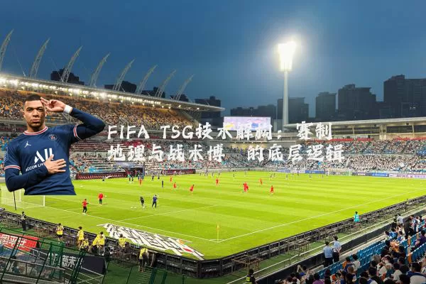 FIFA TSG技术解构：赛制地理与战术博弈的底层逻辑